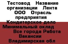 Тестовод › Название организации ­ Лента, ООО › Отрасль предприятия ­ Кондитерское дело › Минимальный оклад ­ 32 000 - Все города Работа » Вакансии   . Владимирская обл.,Муромский р-н